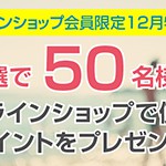 【12月特別企画】 抽選で50名様にオンラインショップで使えるポイントをプレゼント!